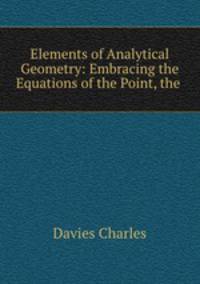 Elements of Analytical Geometry: Embracing the Equations of the Point, the .