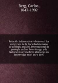 Relacio?n informativa referente a? los congresos de la Sociedad alemana de zoologia en Kiel, Internacional de geologi?a en San Petersburgo y de Naturalistas y me?dicos alemanes en Brunsvique en el an?o 1897