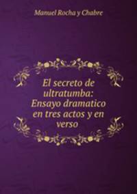 El secreto de ultratumba: Ensayo dramatico en tres actos y en verso .