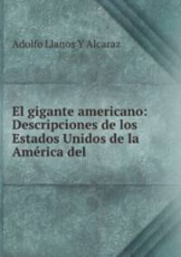 El gigante americano: Descripciones de los Estados Unidos de la America del .