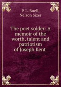 The poet solder: A memoir of the worth, talent and patriotism of Joseph Kent .
