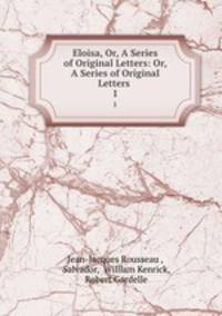 Eloisa, Or, A Series of Original Letters: Or, A Series of Original Letters .. 1