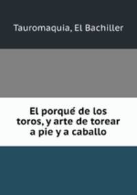 El porque? de los toros, y arte de torear a pie y a caballo