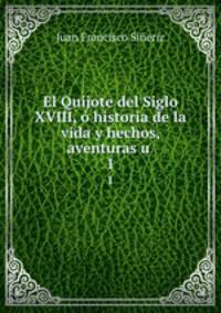 El Quijote del Siglo XVIII, historia de la vida y hechos, aventuras u .. 1