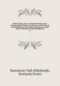 Papiers d`Etat, pies et documents inits ou peu connus relatifs l`histoire de l`Ecosse au XVIe sile, tir des bibliothues et des archives de France, et publi pour le Bannatyne Club d`Edimbourg. 2