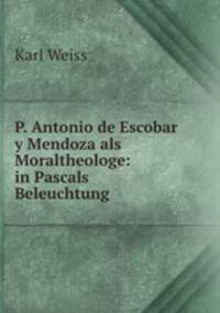 P. Antonio de Escobar y Mendoza als Moraltheologe: in Pascals Beleuchtung .