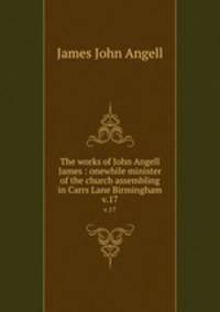 The works of John Angell James : onewhile minister of the church assembling in Carrs Lane Birmingham. v.17