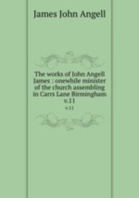 The works of John Angell James : onewhile minister of the church assembling in Carrs Lane Birmingham. v.11
