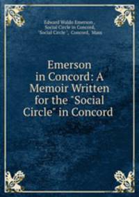 Emerson in Concord: A Memoir Written for the "Social Circle" in Concord .