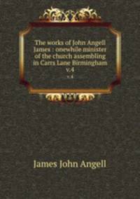 The works of John Angell James : onewhile minister of the church assembling in Carrs Lane Birmingham. v.4