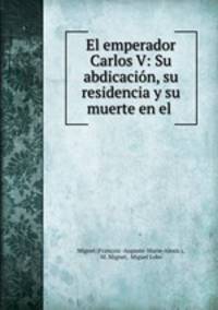 El emperador Carlos V: Su abdicacion, su residencia y su muerte en el .