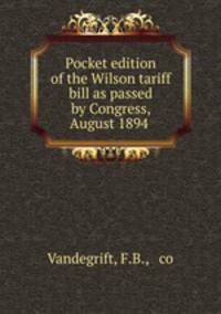 Pocket edition of the Wilson tariff bill as passed by Congress, August 1894 .