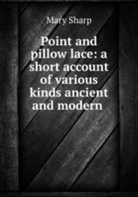 Point and pillow lace: a short account of various kinds ancient and modern .