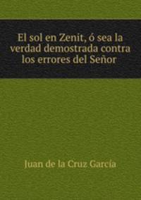 El sol en Zenit, o sea la verdad demostrada contra los errores del Senor .