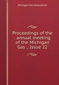 Proceedings of the . annual meeting of the Michigan Gas ., Issue 22