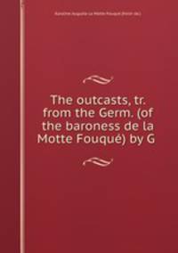 The outcasts, tr. from the Germ. (of the baroness de la Motte Fouque) by G .