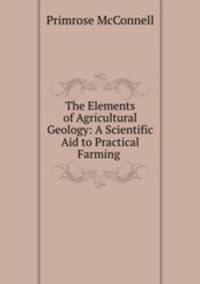 The Elements of Agricultural Geology: A Scientific Aid to Practical Farming .