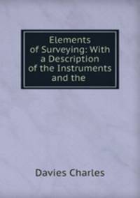 Elements of Surveying: With a Description of the Instruments and the .