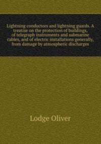 Lightning conductors and lightning guards. A treatise on the protection of buildings, of telegraph instruments and submarine cables, and of electric installations generally, from damage by atmospheric discharges