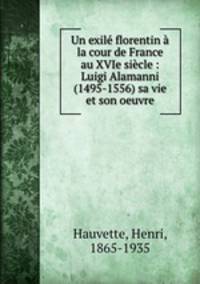 Un exile florentin a la cour de France au XVIe siecle : Luigi Alamanni (1495-1556) sa vie et son oeuvre