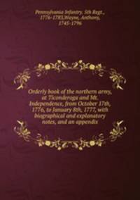 Orderly book of the northern army, at Ticonderoga and Mt. Independence, from October 17th, 1776, to January 8th, 1777, with biographical and explanatory notes, and an appendix