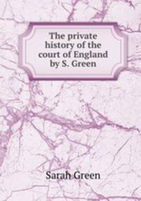The private history of the court of England by S. Green.