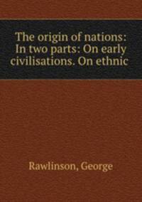 The origin of nations: In two parts: On early civilisations. On ethnic .