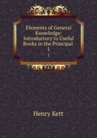 Elements of General Knowledge: Introductory to Useful Books in the Principal .. 1