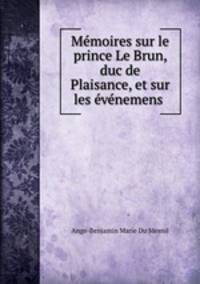 Memoires sur le prince Le Brun, duc de Plaisance, et sur les evenemens .