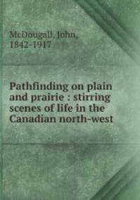 Pathfinding on plain and prairie : stirring scenes of life in the Canadian north-west