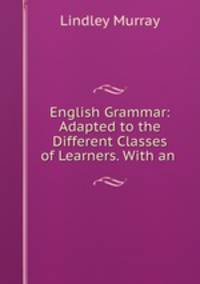 English Grammar: Adapted to the Different Classes of Learners. With an .