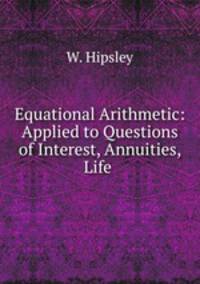Equational Arithmetic: Applied to Questions of Interest, Annuities, Life .