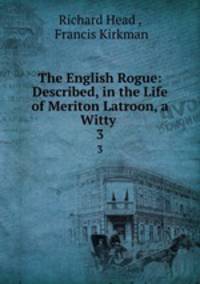 The English Rogue: Described, in the Life of Meriton Latroon, a Witty .. 3