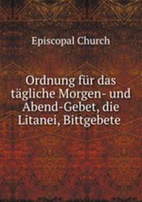 Ordnung fur das tagliche Morgen- und Abend-Gebet, die Litanei, Bittgebete .