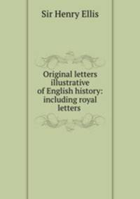 Original letters illustrative of English history: including royal letters .