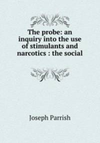 The probe: an inquiry into the use of stimulants and narcotics : the social .
