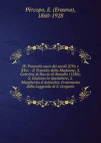 IV. Poemetti sacri dei secoli XIVo e XVo: - Il Transito della Madonne; S. Caterina di Buccio di Ranallo (1330); S. Giuliano lo Spedaliere; S. Margherita d