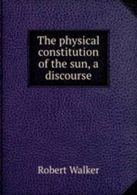 The physical constitution of the sun, a discourse