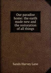 Our paradise home: the earth made new and the restoration of all things