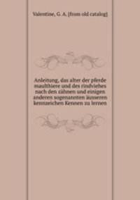 Anleitung, das alter der pferde maulthiere und des rindviehes nach den zahnen und einigen anderen sogenannten ausseren kennzeichen Kennen zu lernen