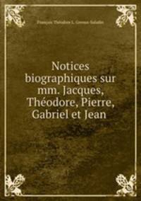 Notices biographiques sur mm. Jacques, Theodore, Pierre, Gabriel et Jean .