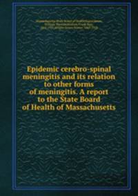 Epidemic cerebro-spinal meningitis and its relation to other forms of meningitis. A report to the State Board of Health of Massachusetts