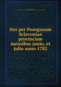 Iter per Poseganam Sclavoniae provincism mensibus junio, et julio anno 1782