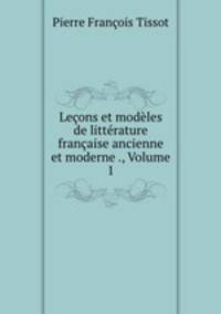 Lecons et modeles de litterature francaise ancienne et moderne ., Volume 1