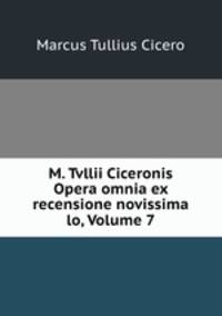 M. Tvllii Ciceronis Opera omnia ex recensione novissima lo, Volume 7