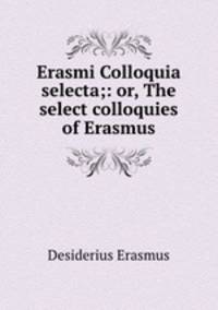 Erasmi Colloquia selecta;: or, The select colloquies of Erasmus