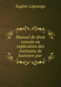 Manuel de droit romain ou explication des institutes de Justinien par .