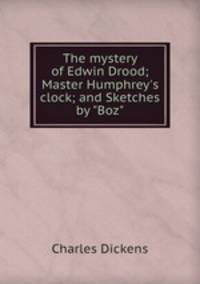 The mystery of Edwin Drood; Master Humphrey`s clock; and Sketches by "Boz".