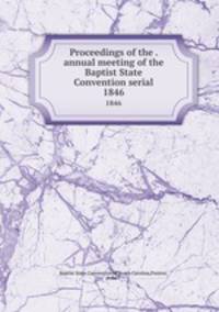 Proceedings of the . annual meeting of the Baptist State Convention serial. 1846