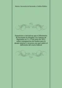 Esposicion e iniciativas que el Ministerio de hacienda ha dirigido a? la Ca?mara de diputados en 2 y 13 de junio de 1851, sobre consignacion de fondos para la deuda interior y recursos con que cubrir el deficiente del erario federal